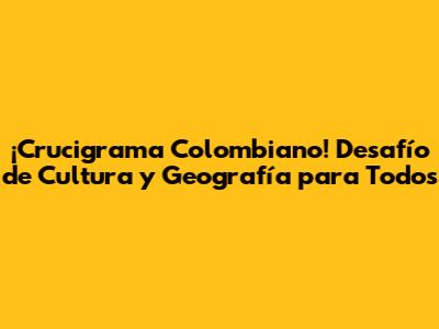 ¡Crucigrama Colombiano! Desafío de Cultura y Geografía para Todos