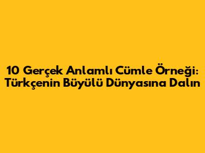 10 Gerçek Anlamlı Cümle Örneği: Türkçe'nin Büyülü Dünyasına Dalın