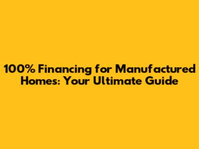 100% Financing for Manufactured Homes: Your Ultimate Guide