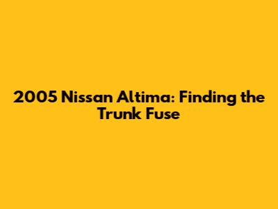 2005 Nissan Altima: Finding the Trunk Fuse