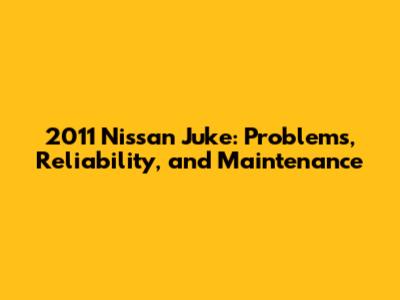 2011 Nissan Juke: Problems, Reliability, and Maintenance