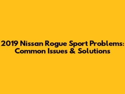 2019 Nissan Rogue Sport Problems: Common Issues & Solutions
