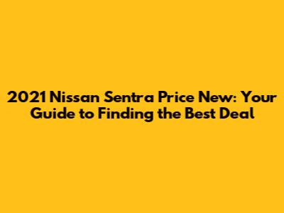 2021 Nissan Sentra Price New: Your Guide to Finding the Best Deal