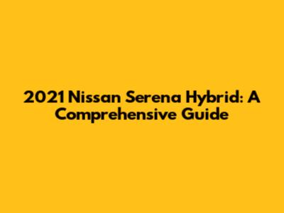 2021 Nissan Serena Hybrid: A Comprehensive Guide