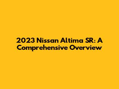 2023 Nissan Altima SR: A Comprehensive Overview