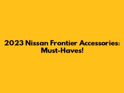 2023 Nissan Frontier Accessories: Must-Haves!