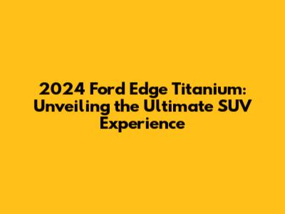 2024 Ford Edge Titanium: Unveiling the Ultimate SUV Experience