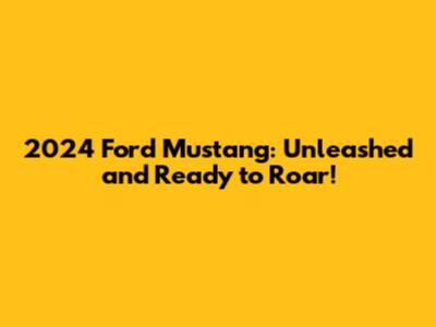 2024 Ford Mustang: Unleashed and Ready to Roar!