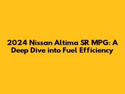 2024 Nissan Altima SR MPG: A Deep Dive into Fuel Efficiency