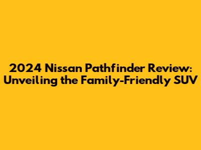 2024 Nissan Pathfinder Review: Unveiling the Family-Friendly SUV