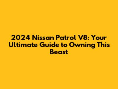2024 Nissan Patrol V8: Your Ultimate Guide to Owning This Beast