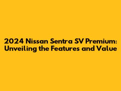 2024 Nissan Sentra SV Premium: Unveiling the Features and Value