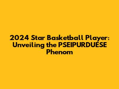 2024 Star Basketball Player: Unveiling the PSEIPURDUESE Phenom