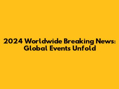 2024 Worldwide Breaking News: Global Events Unfold