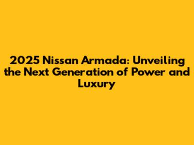 2025 Nissan Armada: Unveiling the Next Generation of Power and Luxury