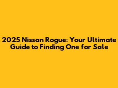 2025 Nissan Rogue: Your Ultimate Guide to Finding One for Sale