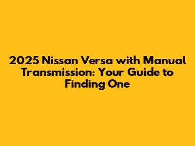 2025 Nissan Versa with Manual Transmission: Your Guide to Finding One