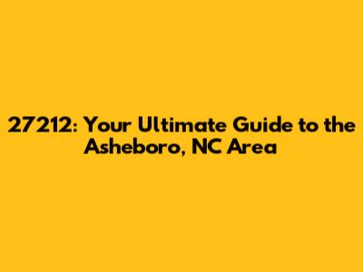 27212: Your Ultimate Guide to the Asheboro, NC Area