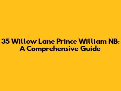 35 Willow Lane Prince William NB: A Comprehensive Guide