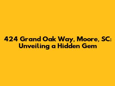 424 Grand Oak Way, Moore, SC: Unveiling a Hidden Gem