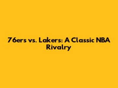 76ers vs. Lakers: A Classic NBA Rivalry