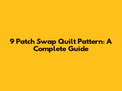 9 Patch Swap Quilt Pattern: A Complete Guide