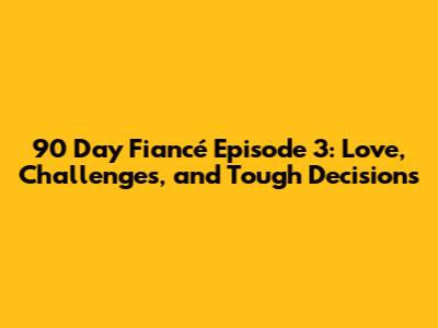 90 Day Fiancé Episode 3: Love, Challenges, and Tough Decisions