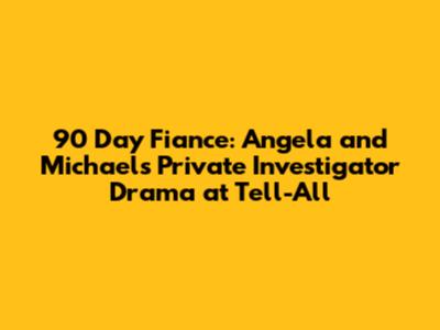 90 Day Fiance: Angela and Michael's Private Investigator Drama at Tell-All