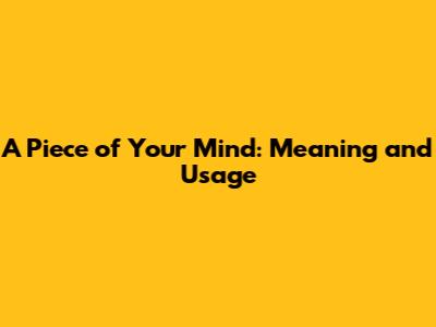 A Piece of Your Mind: Meaning and Usage