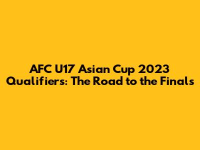 AFC U17 Asian Cup 2023 Qualifiers: The Road to the Finals