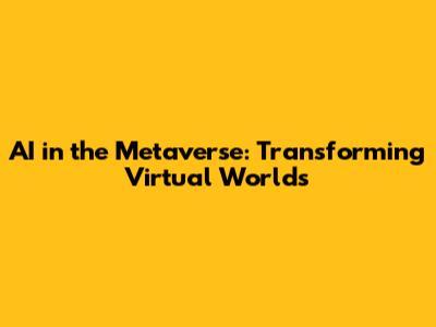 AI in the Metaverse: Transforming Virtual Worlds