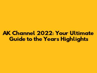 AK Channel 2022: Your Ultimate Guide to the Year's Highlights