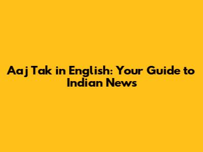 Aaj Tak in English: Your Guide to Indian News