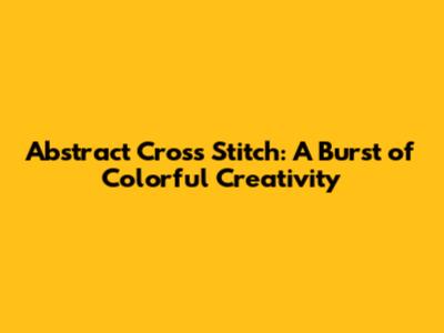 Abstract Cross Stitch: A Burst of Colorful Creativity