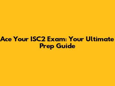 Ace Your ISC2 Exam: Your Ultimate Prep Guide