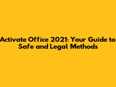 Activate Office 2021: Your Guide to Safe and Legal Methods