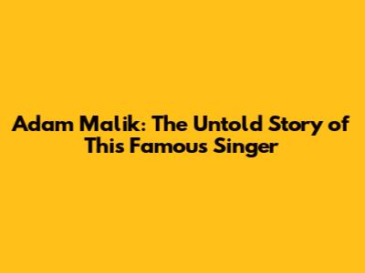 Adam Malik: The Untold Story of This Famous Singer