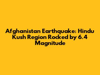 Afghanistan Earthquake: Hindu Kush Region Rocked by 6.4 Magnitude