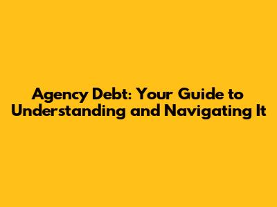 Agency Debt: Your Guide to Understanding and Navigating It