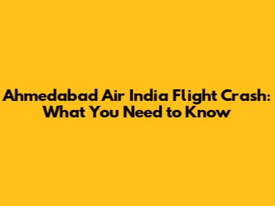 Ahmedabad Air India Flight Crash: What You Need to Know
