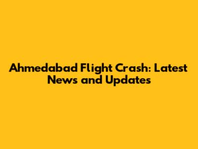Ahmedabad Flight Crash: Latest News and Updates