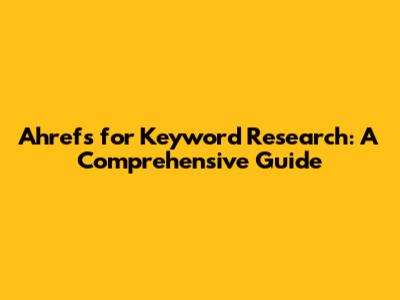 Ahrefs for Keyword Research: A Comprehensive Guide