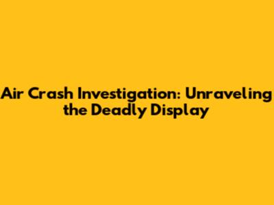 Air Crash Investigation: Unraveling the Deadly Display