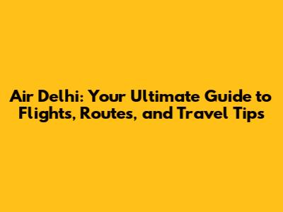 Air Delhi: Your Ultimate Guide to Flights, Routes, and Travel Tips