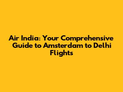 Air India: Your Comprehensive Guide to Amsterdam to Delhi Flights