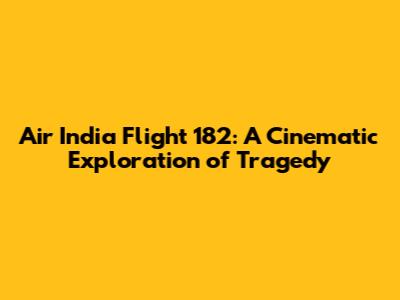 Air India Flight 182: A Cinematic Exploration of Tragedy