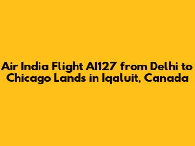 Air India Flight AI127 from Delhi to Chicago Lands in Iqaluit, Canada