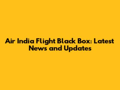 Air India Flight Black Box: Latest News and Updates