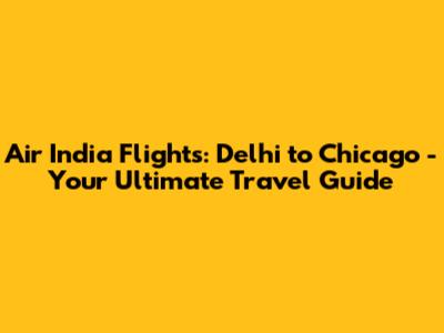 Air India Flights: Delhi to Chicago - Your Ultimate Travel Guide