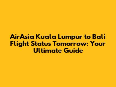 AirAsia Kuala Lumpur to Bali Flight Status Tomorrow: Your Ultimate Guide